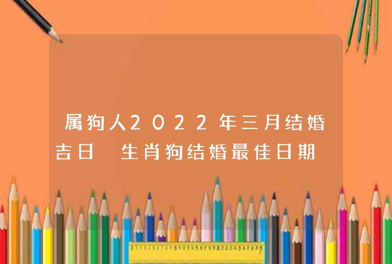 属狗人2022年三月结婚吉日 生肖狗结婚最佳日期